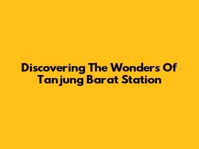Discovering The Wonders Of Tanjung Barat Station