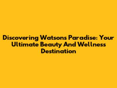 Discovering Watsons Paradise: Your Ultimate Beauty And Wellness Destination