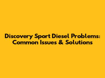 Discovery Sport Diesel Problems: Common Issues & Solutions