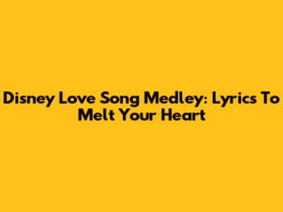 Disney Love Song Medley: Lyrics To Melt Your Heart