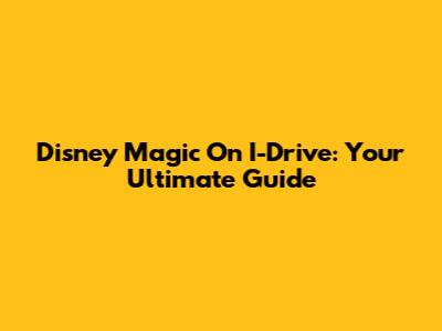 Disney Magic On I-Drive: Your Ultimate Guide