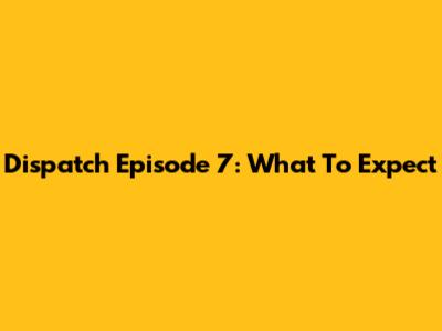 Dispatch Episode 7: What To Expect