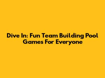 Dive In: Fun Team Building Pool Games For Everyone