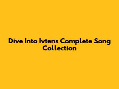 Dive Into Ivten's Complete Song Collection
