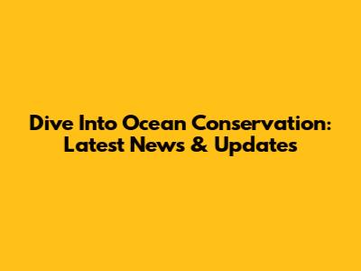 Dive Into Ocean Conservation: Latest News & Updates