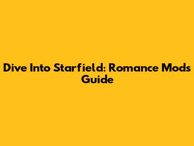 Dive Into Starfield: Romance Mods Guide