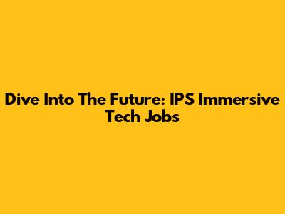 Dive Into The Future: IPS Immersive Tech Jobs