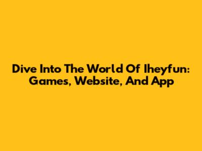 Dive Into The World Of Iheyfun: Games, Website, And App