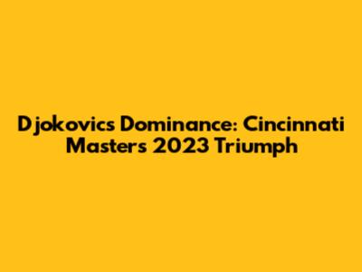 Djokovic's Dominance: Cincinnati Masters 2023 Triumph