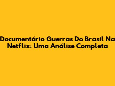 Documentário 'Guerras Do Brasil' Na Netflix: Uma Análise Completa