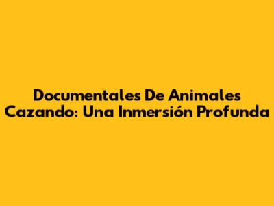 Documentales De Animales Cazando: Una Inmersión Profunda