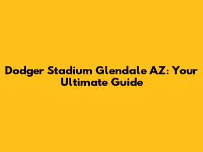 Dodger Stadium Glendale AZ: Your Ultimate Guide