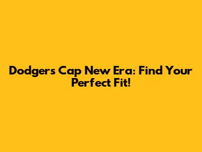 Dodgers Cap New Era: Find Your Perfect Fit!
