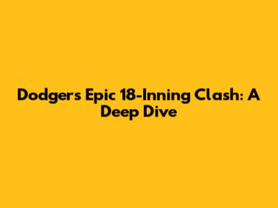 Dodgers Epic 18-Inning Clash: A Deep Dive