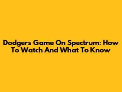 Dodgers Game On Spectrum: How To Watch And What To Know