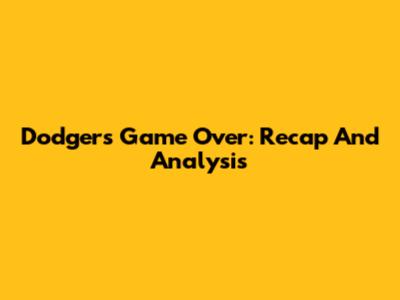 Dodgers Game Over: Recap And Analysis