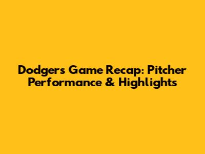Dodgers Game Recap: Pitcher Performance & Highlights