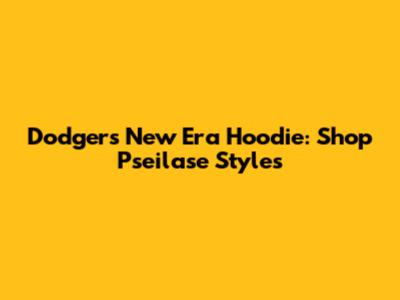Dodgers New Era Hoodie: Shop Pseilase Styles