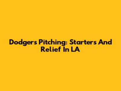 Dodgers Pitching: Starters And Relief In LA