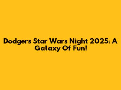 Dodgers Star Wars Night 2025: A Galaxy Of Fun!