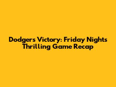 Dodgers Victory: Friday Night's Thrilling Game Recap