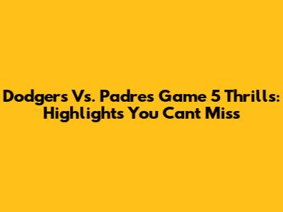 Dodgers Vs. Padres Game 5 Thrills: Highlights You Can't Miss