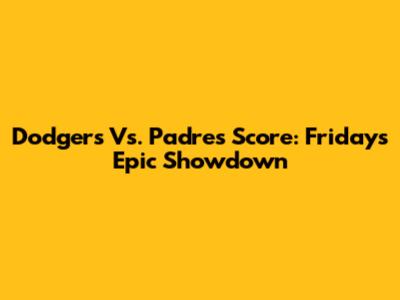Dodgers Vs. Padres Score: Friday's Epic Showdown