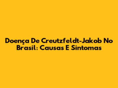 Doença De Creutzfeldt-Jakob No Brasil: Causas E Sintomas