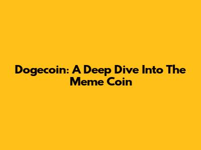 Dogecoin: A Deep Dive Into The Meme Coin