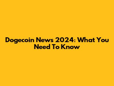Dogecoin News 2024: What You Need To Know