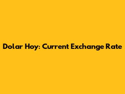 Dolar Hoy: Current Exchange Rate