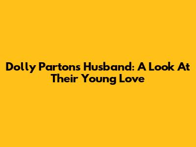 Dolly Parton's Husband: A Look At Their Young Love