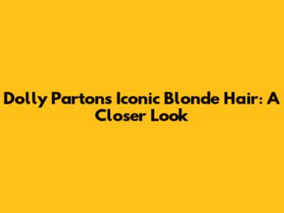 Dolly Parton's Iconic Blonde Hair: A Closer Look
