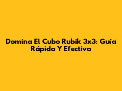 Domina El Cubo Rubik 3x3: Guía Rápida Y Efectiva