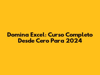 Domina Excel: Curso Completo Desde Cero Para 2024