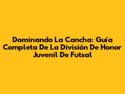 Dominando La Cancha: Guía Completa De La División De Honor Juvenil De Futsal