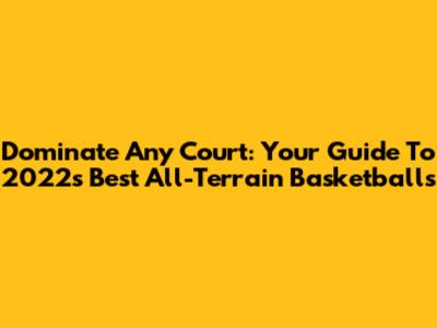 Dominate Any Court: Your Guide To 2022's Best All-Terrain Basketballs