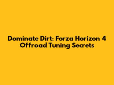 Dominate Dirt: Forza Horizon 4 Offroad Tuning Secrets