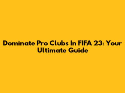 Dominate Pro Clubs In FIFA 23: Your Ultimate Guide
