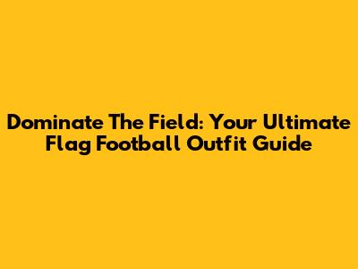Dominate The Field: Your Ultimate Flag Football Outfit Guide