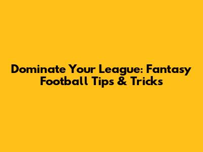 Dominate Your League: Fantasy Football Tips & Tricks