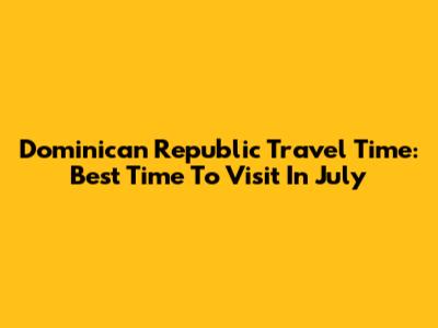 Dominican Republic Travel Time: Best Time To Visit In July