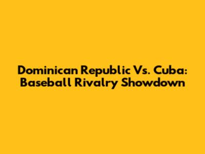 Dominican Republic Vs. Cuba: Baseball Rivalry Showdown