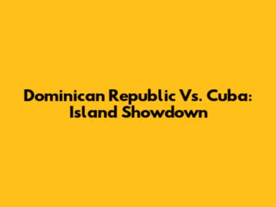 Dominican Republic Vs. Cuba: Island Showdown