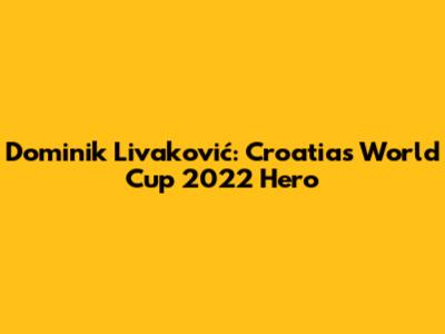 Dominik Livaković: Croatia's World Cup 2022 Hero