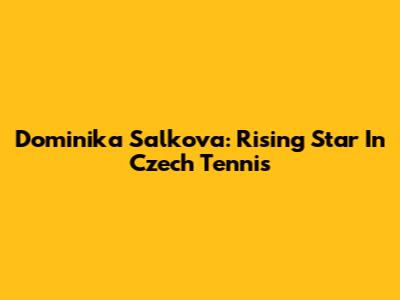 Dominika Salkova: Rising Star In Czech Tennis
