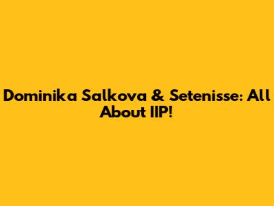 Dominika Salkova & Setenisse: All About IIP!