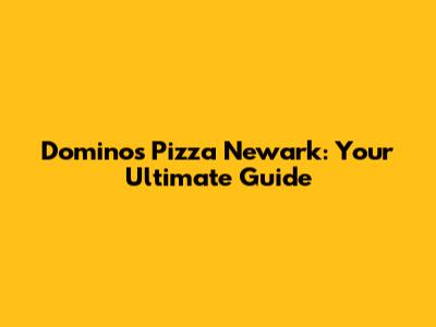 Domino's Pizza Newark: Your Ultimate Guide