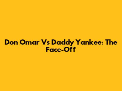 Don Omar Vs Daddy Yankee: The Face-Off
