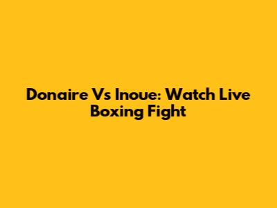 Donaire Vs Inoue: Watch Live Boxing Fight